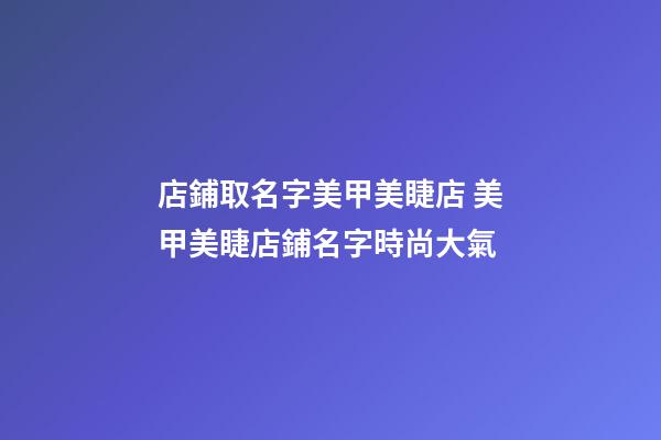 店鋪取名字美甲美睫店 美甲美睫店鋪名字時尚大氣-第1張-店鋪起名-玄機派